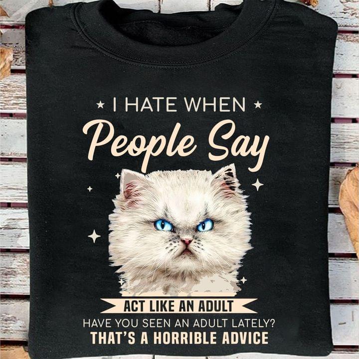 I Hate When People Say Act Like An Adult Have You Seen An Adult Lately? That's A Horrible Advice Cat Shirt