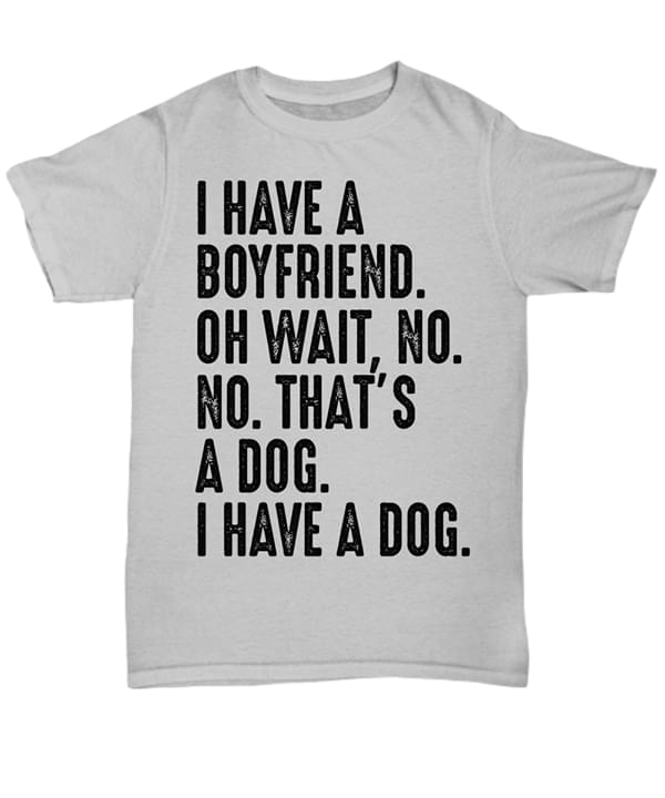I Have A Boyfriend Oh Wait No No That's A Dog I Have A Dog Shirt