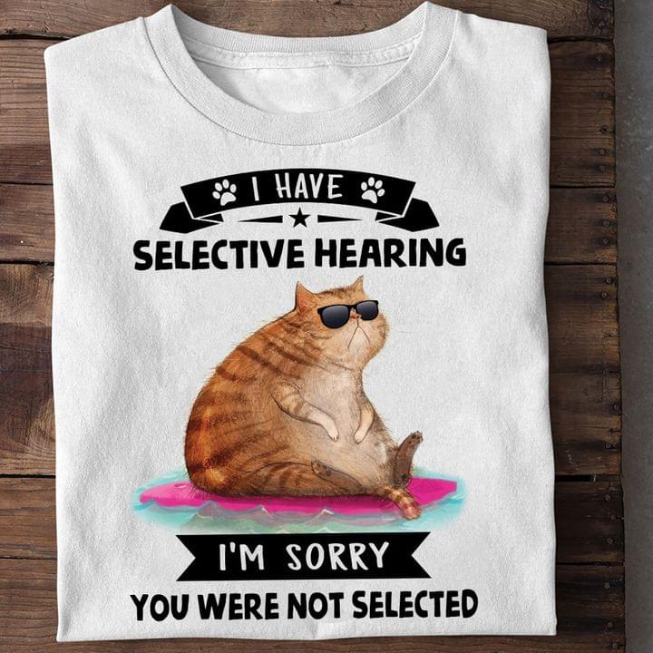 I Have Selective Hearing I'm Sorry You Were Not Selected Fat Cat Shirt