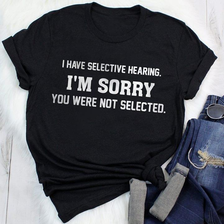 I Have Selective Hearing I'm Sorry You Were Not Selected Shirt
