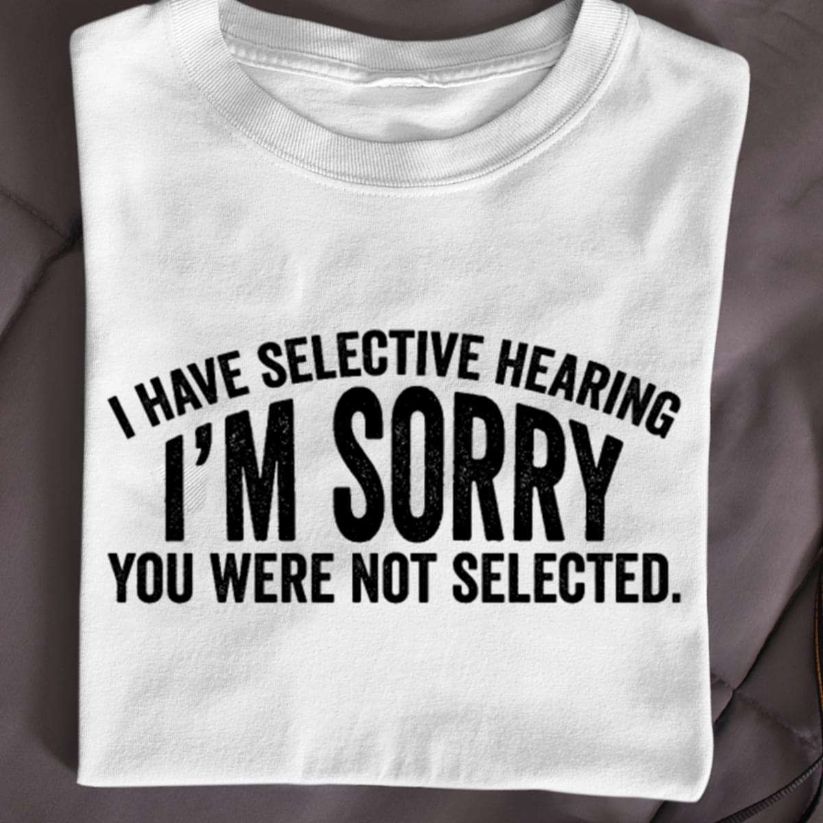 I Have Selective Hearing I'm Sorry You Were Not Selected T-shirt Sweatshirt Hoodie