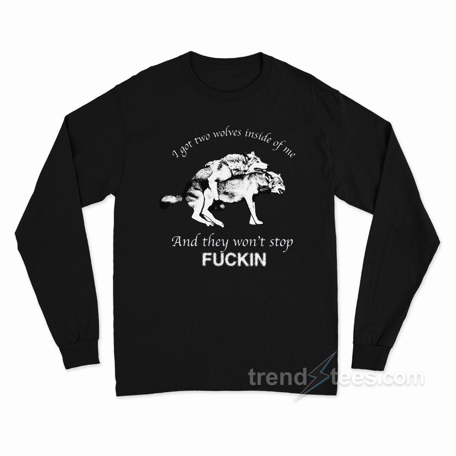 I Have Two Wolves Inside Me And They Won't Stop Fucking Long Sleeve Shirt