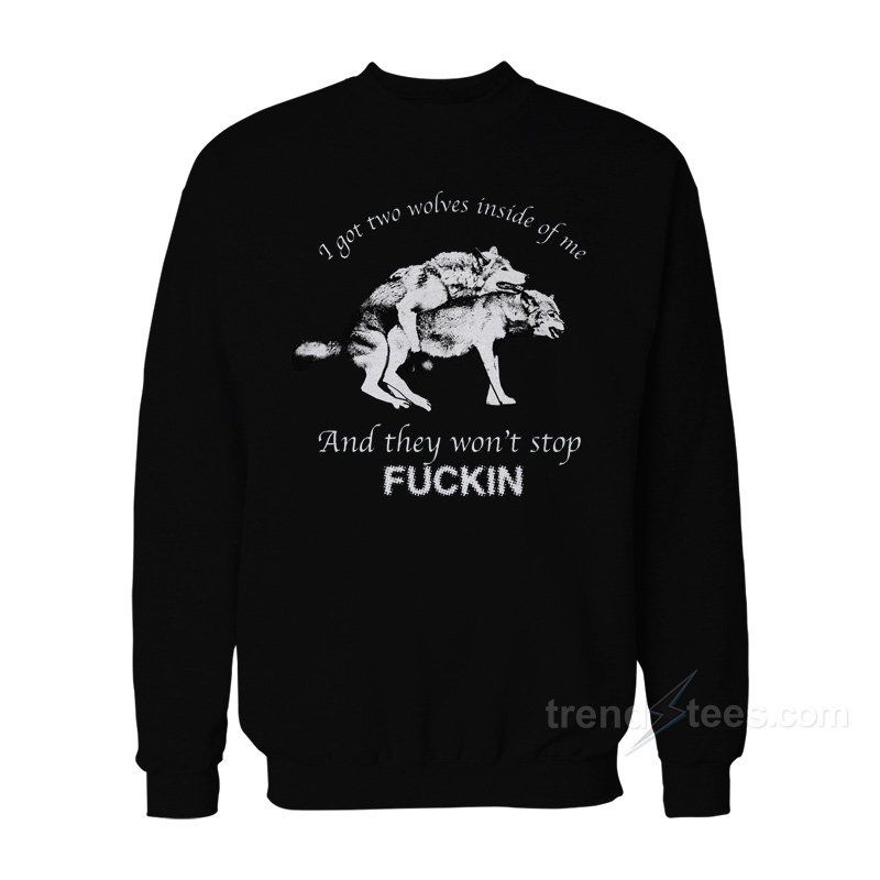 I Have Two Wolves Inside Me And They Won't Stop Fucking Sweatshirt