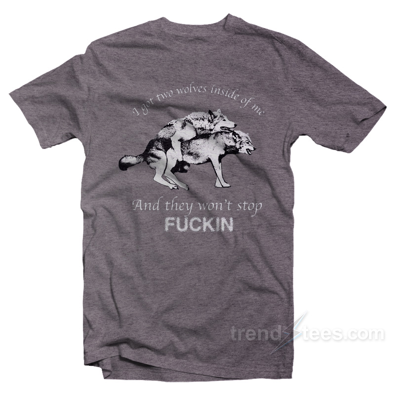 I Have Two Wolves Inside Me And They Won't Stop Fucking T-shirt