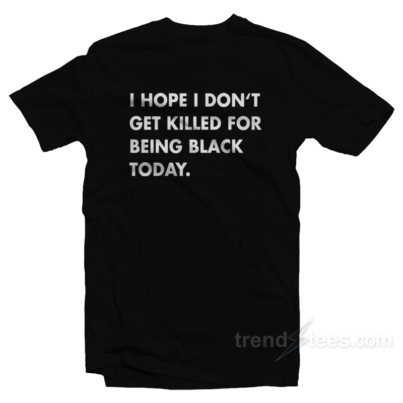 I Hope I Don't Get Killed For Being Black Today T-shirt For Unisex