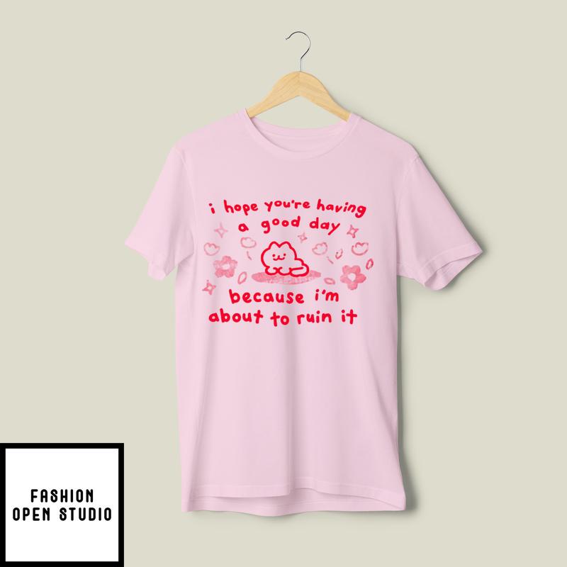 I Hope You’re Having A Good Day Because I’m About To Ruin It T-shirt