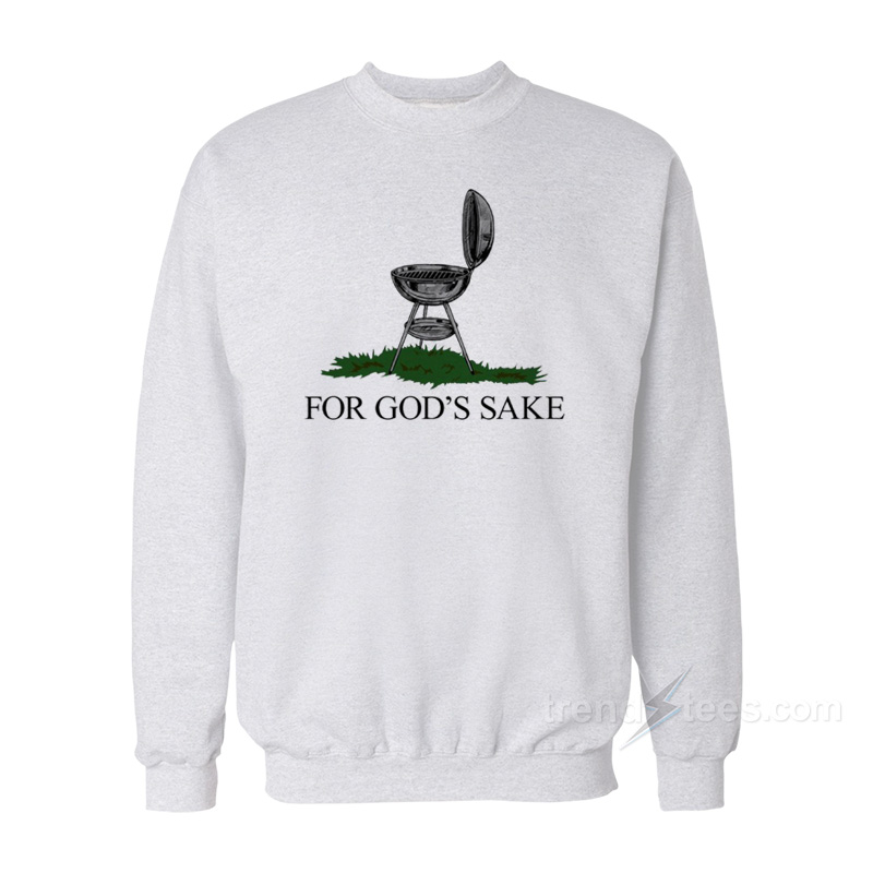 I Just Wanna Grill For God's Sake Sweatshirt