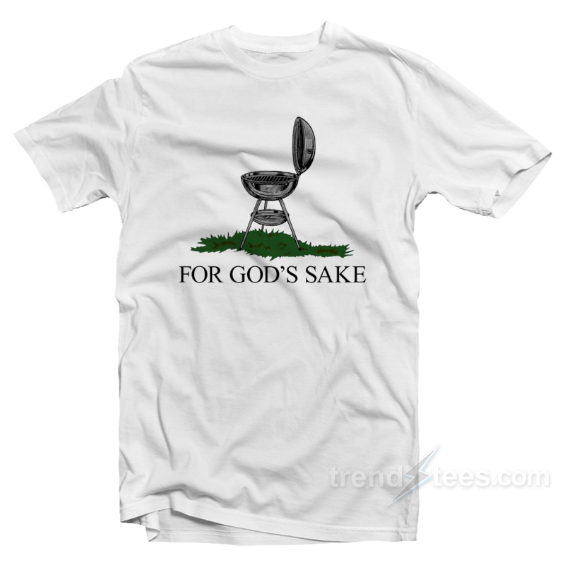 I Just Wanna Grill For God's Sake T-shirt
