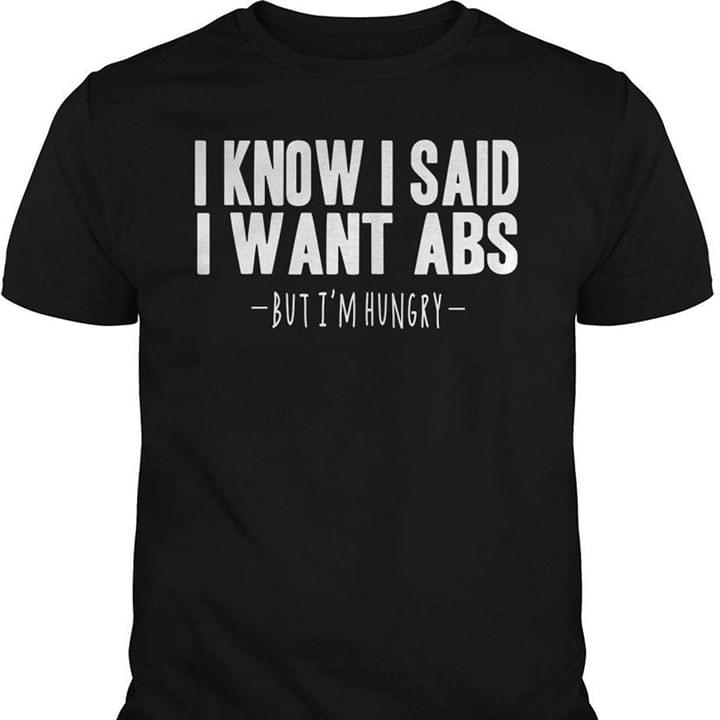 I Know I Said I Want Abs But I'm Hungry Shirt