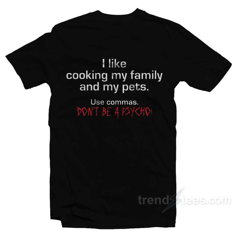 I Like Cooking My Family And My Pets – Use Commas Don't Be A Psycho T-shirt