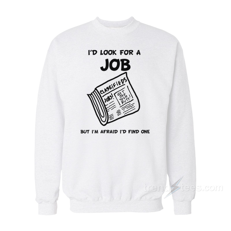 I Look For A Job But I'm Afraid I'd Find One Sweatshirt