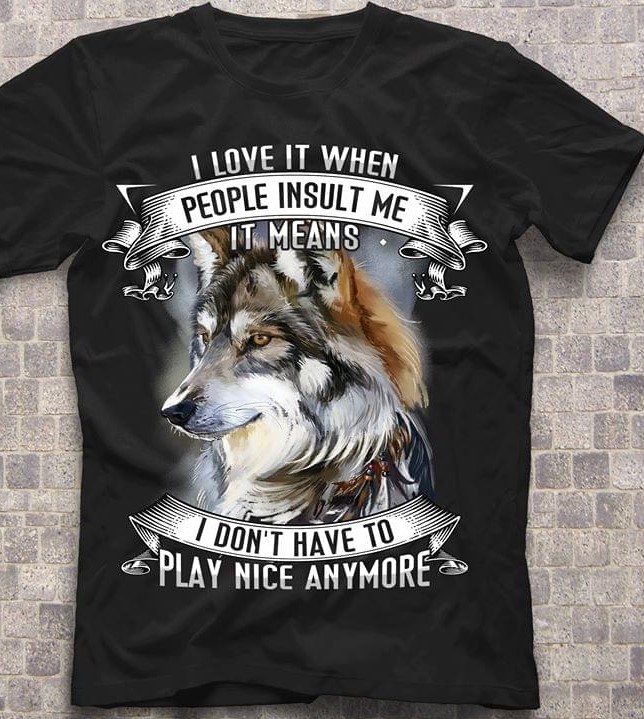I Love It When People Insult Me It Means I Don't Have To Play Nice Anymore Painting Wolf Shirt