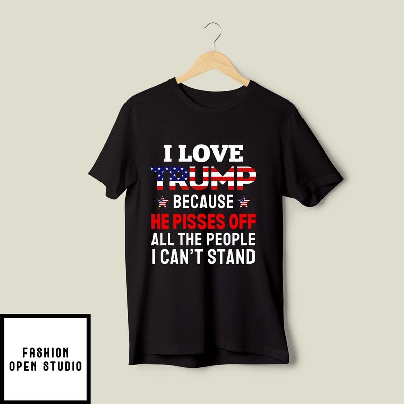 I Love Trump Because He Pisses Off All The People I Can’t Stand T-shirt