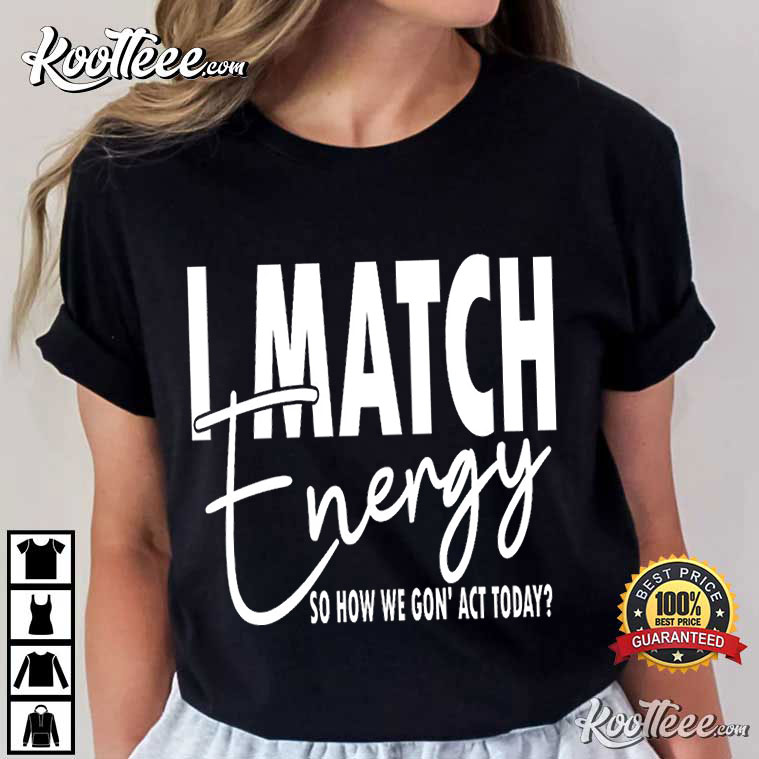 I Match Energy So How We Gon’ Act Today T-shirt