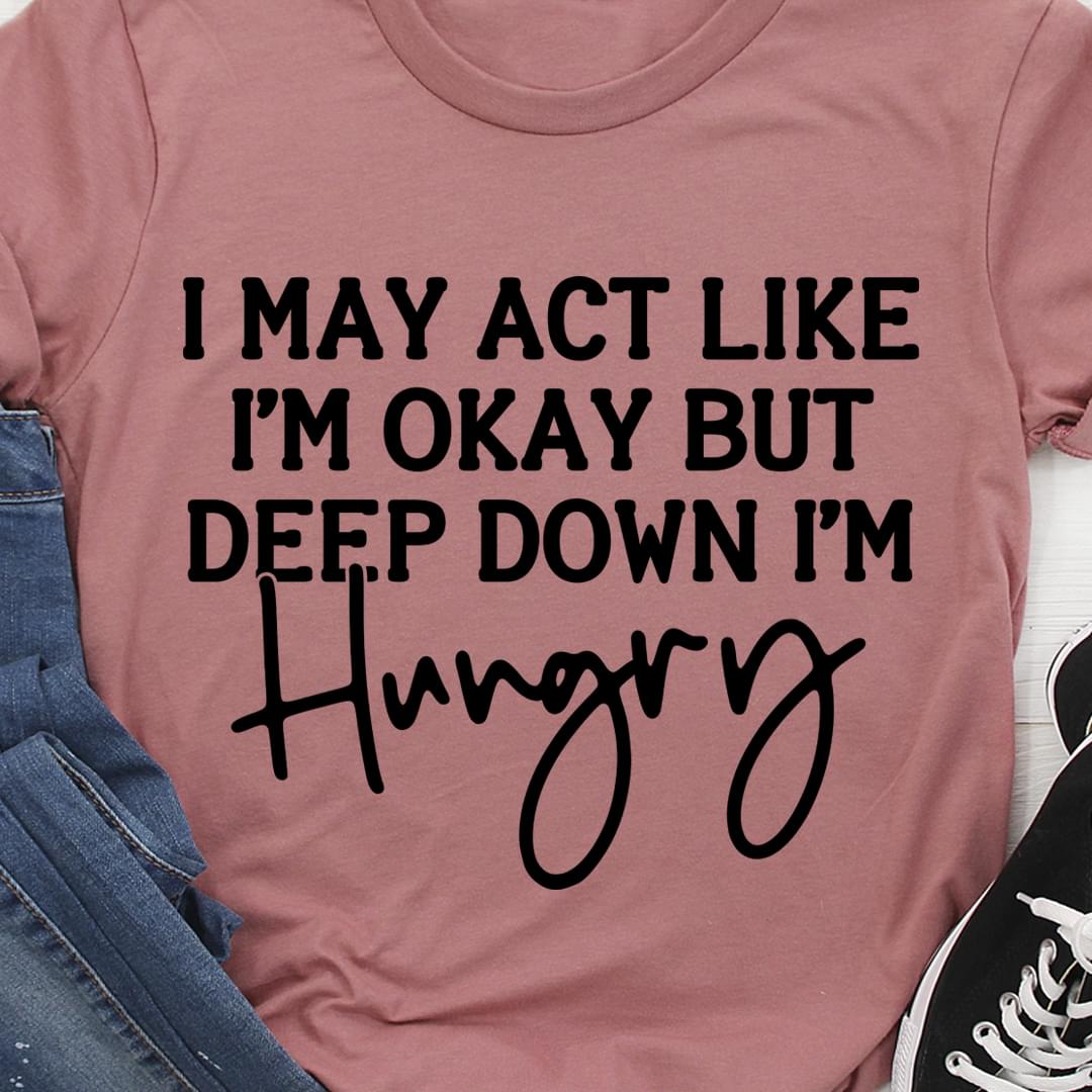 I May Act Like I'm Okay But Deep Down I'm Hungry Simple Shirt