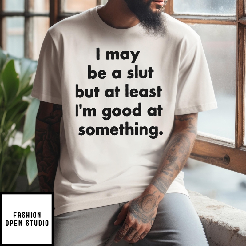 I May Be A Slut But At Least I’m Good At Something T-shirt