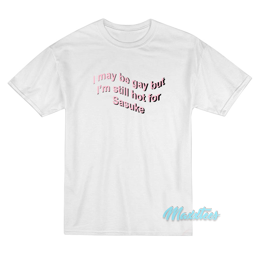 I May Be Gay But I'm Still Hot For Sasuke T-shirt