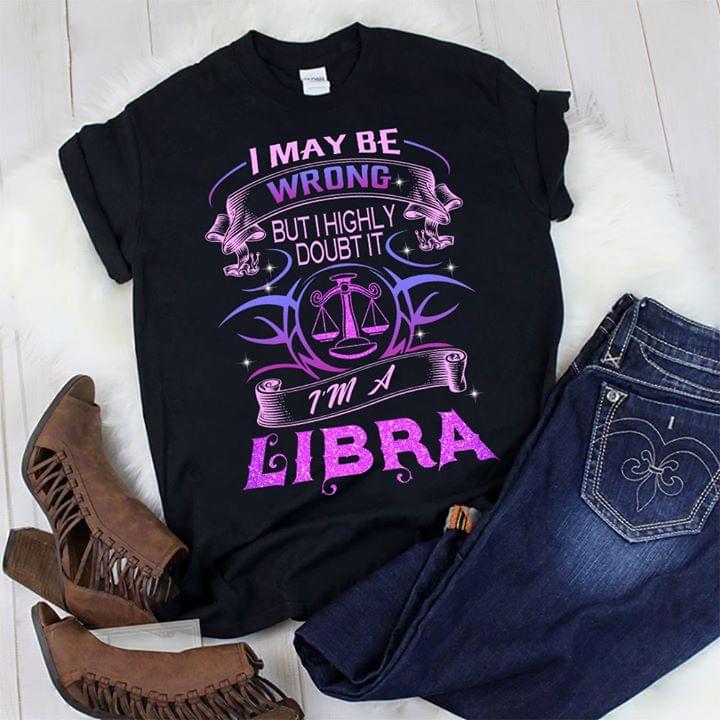 I May Be Wrong But I Highly Doubt It I'm A Libra Shirt