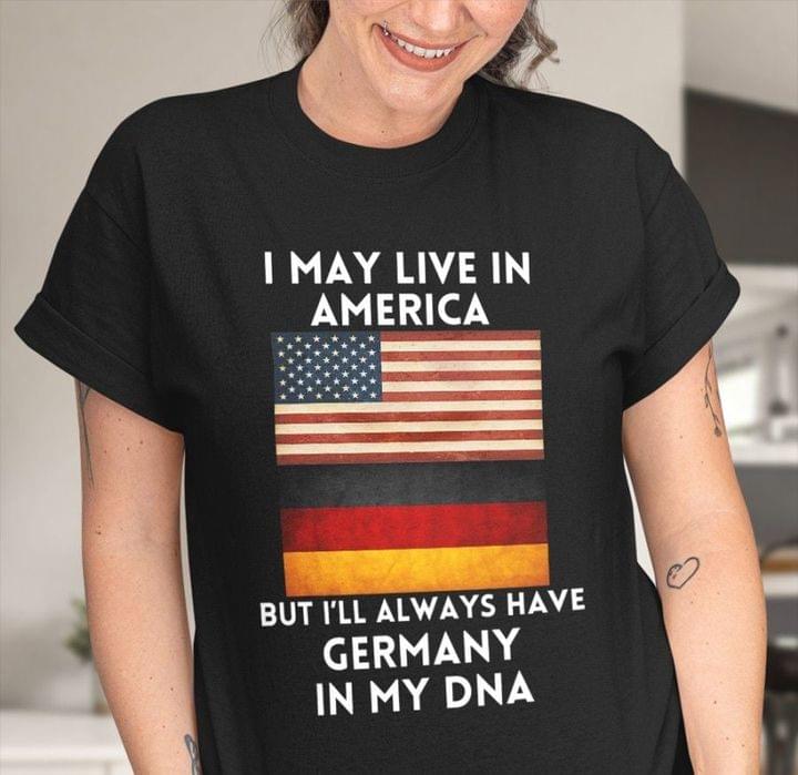 I May Live In America But I'll Always Have Germany In My Dna Flag Of America Flag Of Germany Shirt