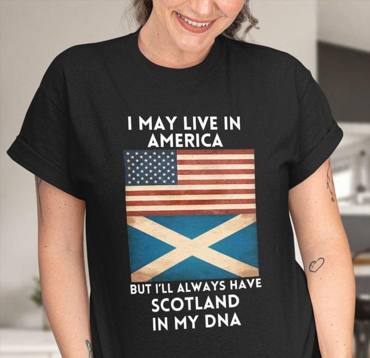 I May Live In America But I'll Always Have Scotland In My Dna Flag Of America Flag Of Scotland Shirt