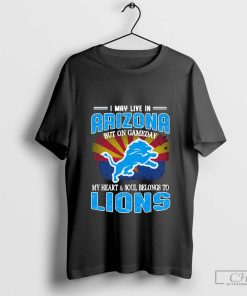 I May Live In Arizona But On Gameday My Heart & Soul Belong To Detroit Lions T-shirt
