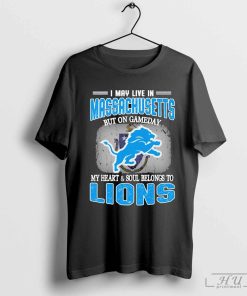 I May Live In Massachusetts But On Gameday My Heart & Soul Belong To Detroit Lions Shirt
