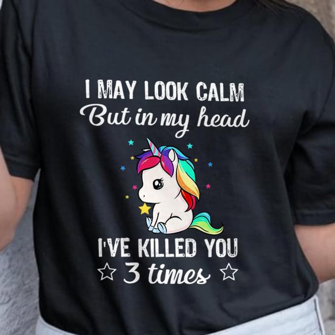 I May Look Calm But In My Head I've Killed You 3 Times Cute Unicorn T-shirt Sweatshirt Hoodie