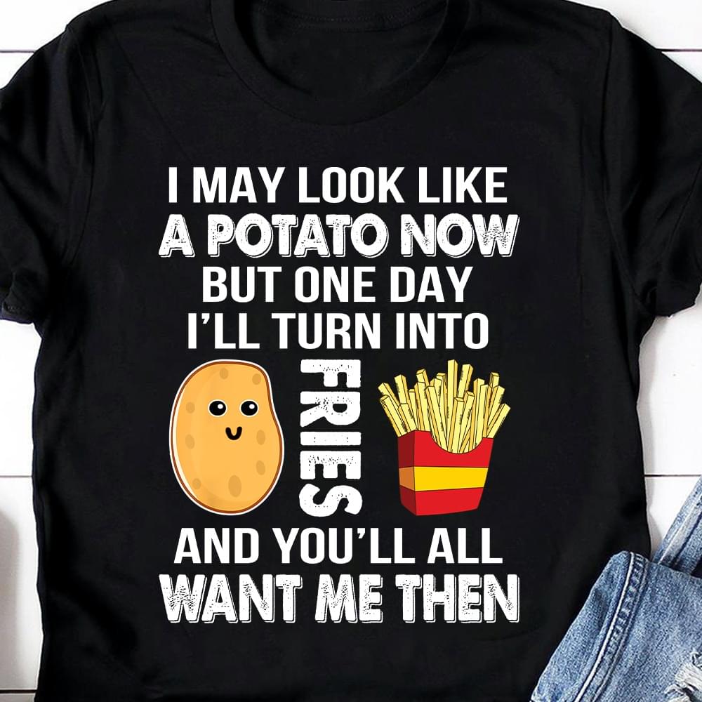 I May Look Like A Potato Now But One Day I'll Turn Into Fries And You'll All Want Me Then French Fries Shirt