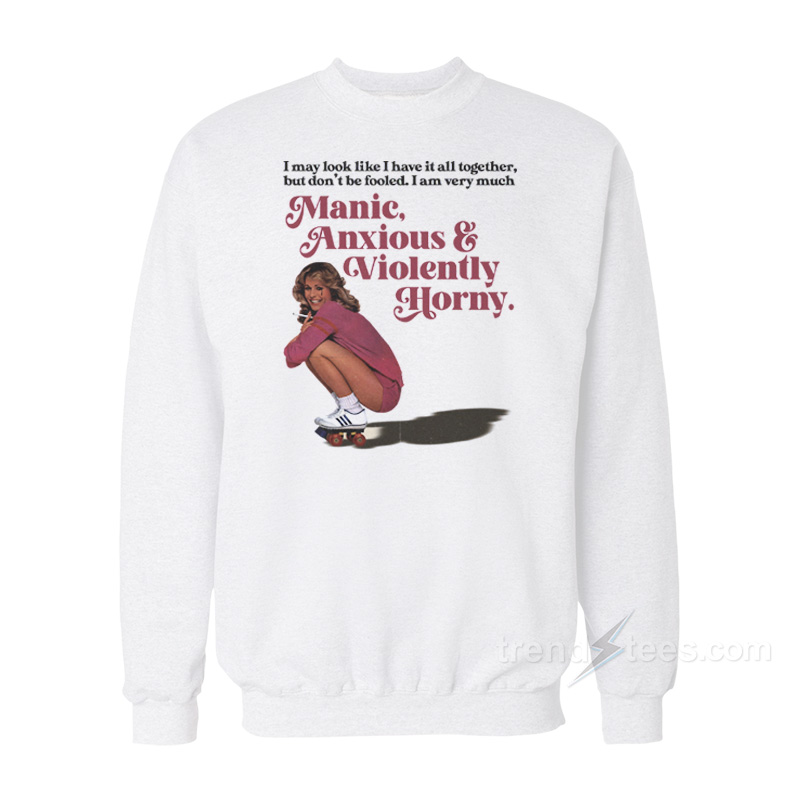 I May Look Like I Have It All Together But Don't Be Fooled I Am Very Much Manic Anxious Violently Horny Sweatshirt