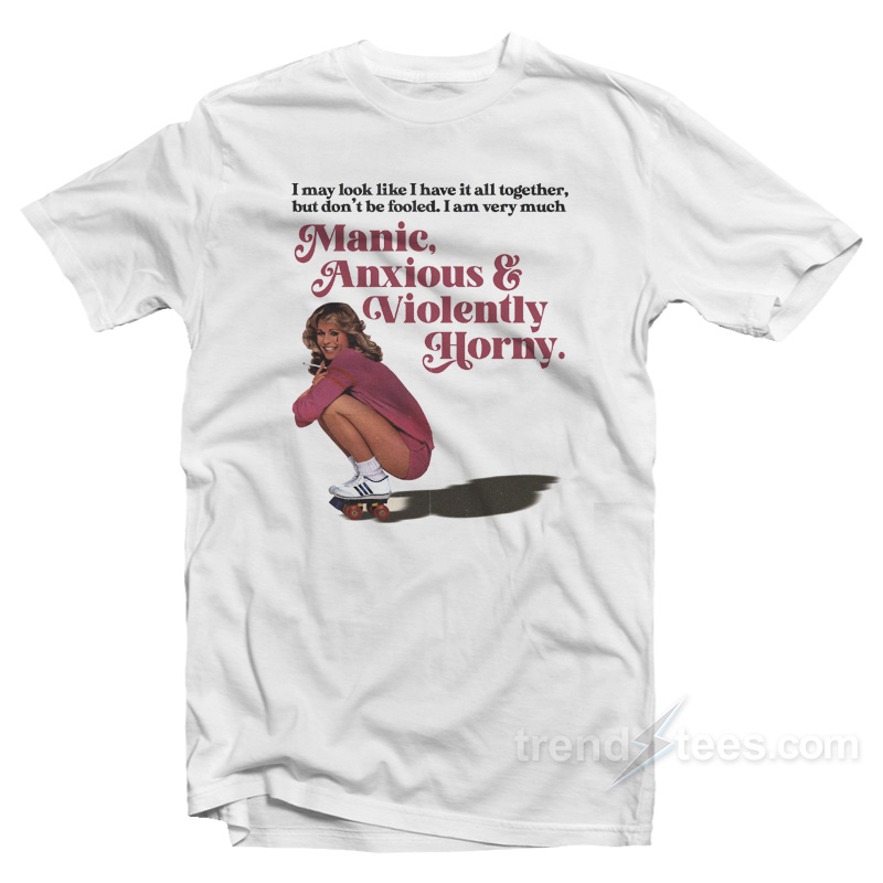 I May Look Like I Have It All Together But Don't Be Fooled I Am Very Much Manic Anxious Violently Horny T-shirt