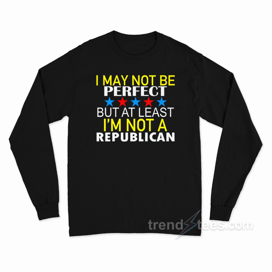 I May Not Be A Perfect But At Least I'm Not Republican Long Sleeve Shirt