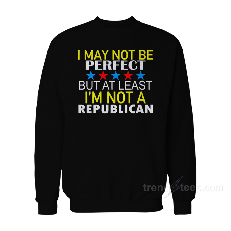 I May Not Be A Perfect But At Least I'm Not Republican Sweatshirt