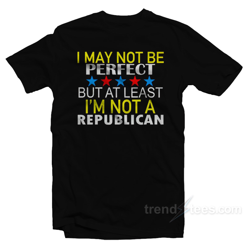 I May Not Be A Perfect But Atleast I'm Not Republican T-shirt