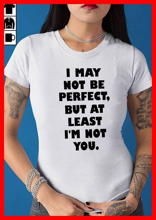 I May Not Be Perfect But At Least I'm Not You Shirt