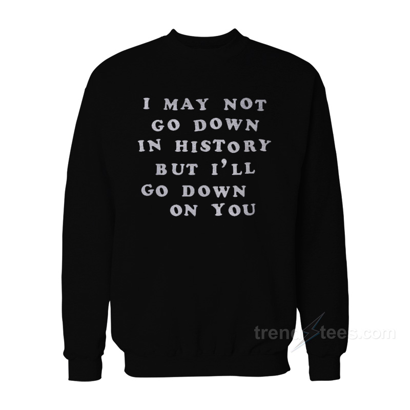 I May Not Go Down In History But I'll Go Down On You Sweatshirt