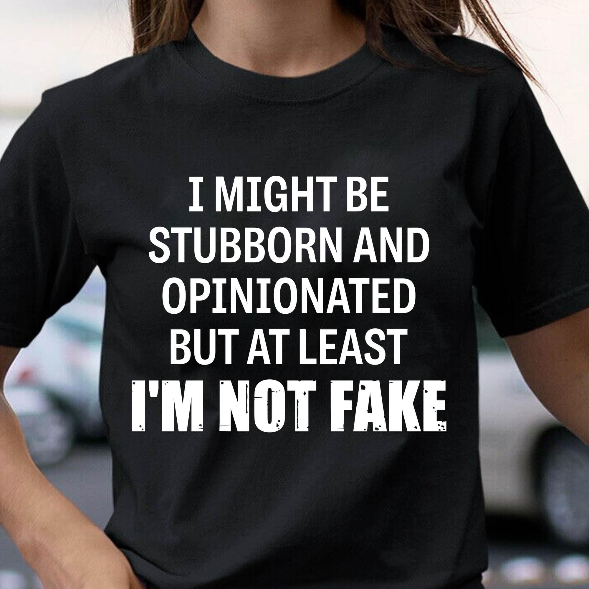I Might Be Stubborn And Opinionated But At Least I'm Not Fake Quotes Shirt