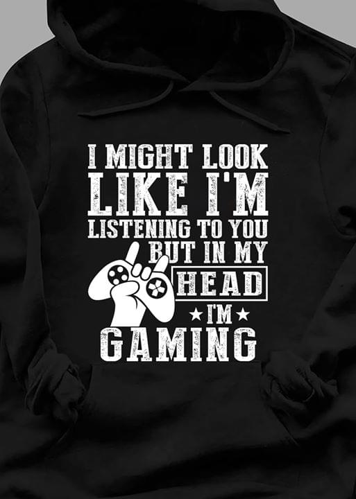 I Might Look Like I'm Listening But In My Head I'm Gaming T-shirt Sweatshirt Hoodie