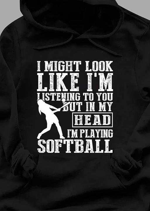 I Might Look Like I'm Listening But In My Head I'm Softball T-shirt Sweatshirt Hoodie