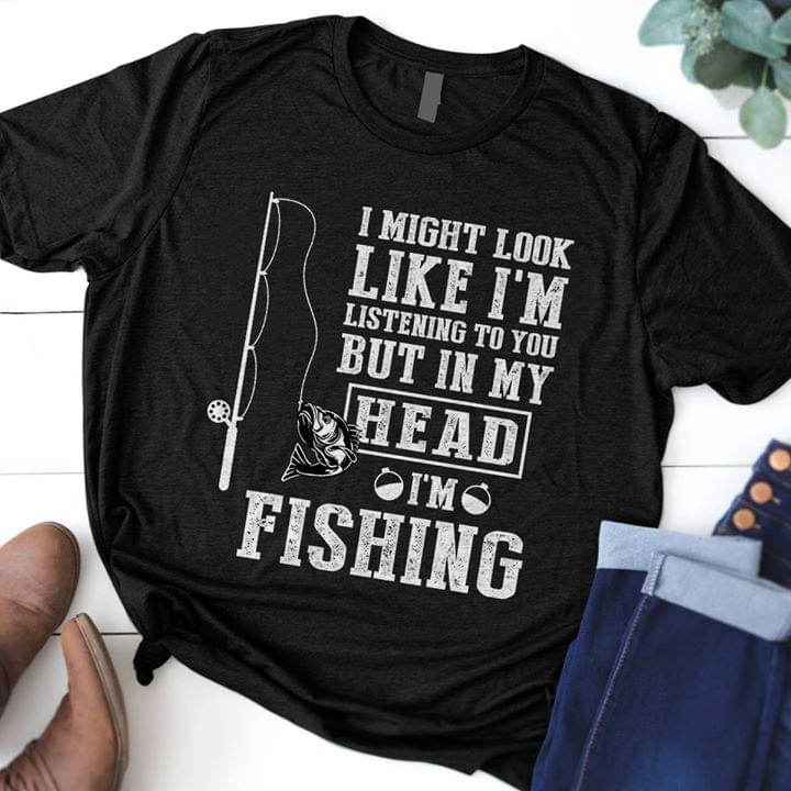 I Might Look Like I'm Listening To You But In My Head I'm Fishing T-shirt