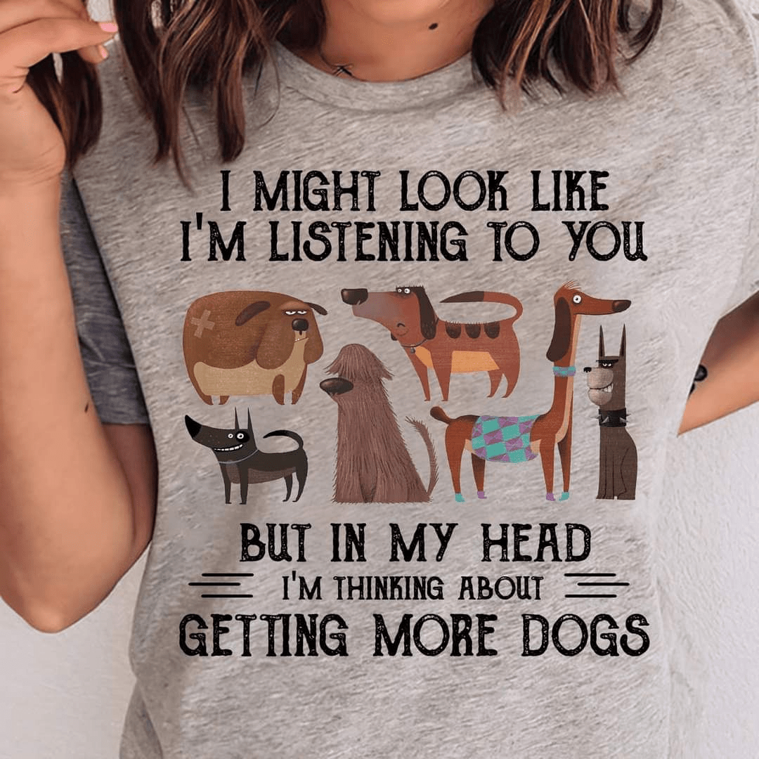 I Might Look Like I'm Listening To You But In My Head I'm Thinking About Getting More Dogs T-shirt