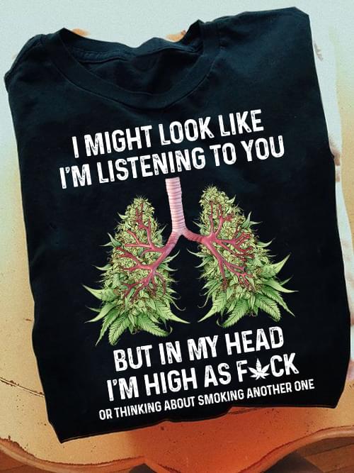 I Might Look Like I'm Listening To You But In My Head Weed Lung Shirt