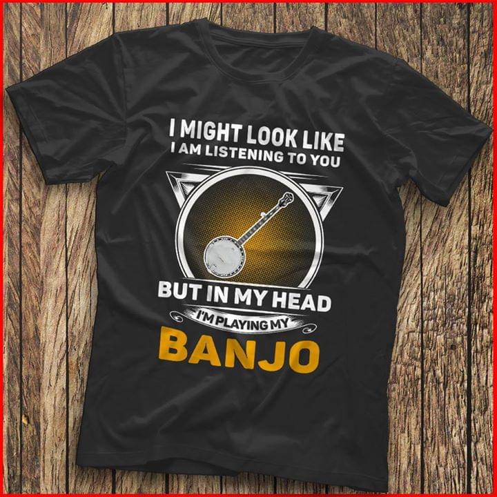 I Might Look Like I Am Listening To You I'm Playing My Banjo Shirt