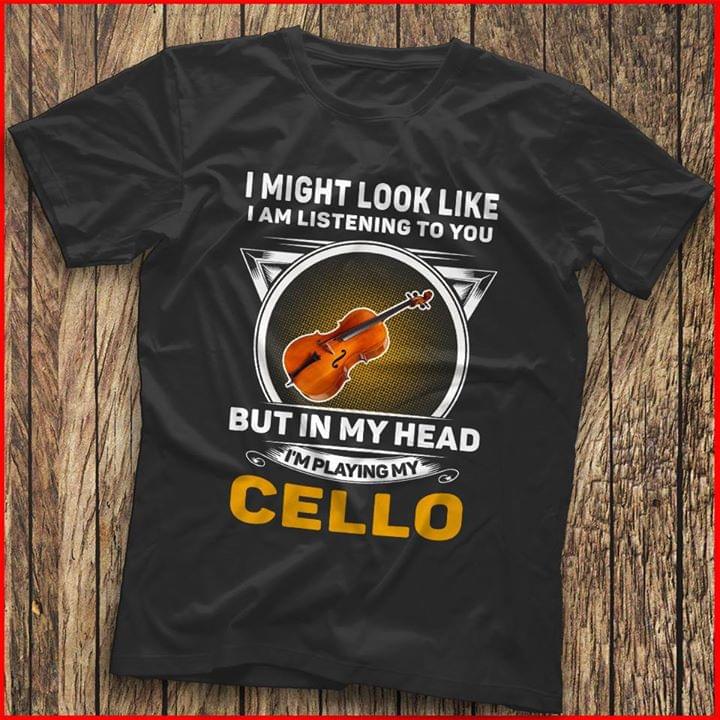 I Might Look Like I Am Listening To You I'm Playing My Cello Shirt