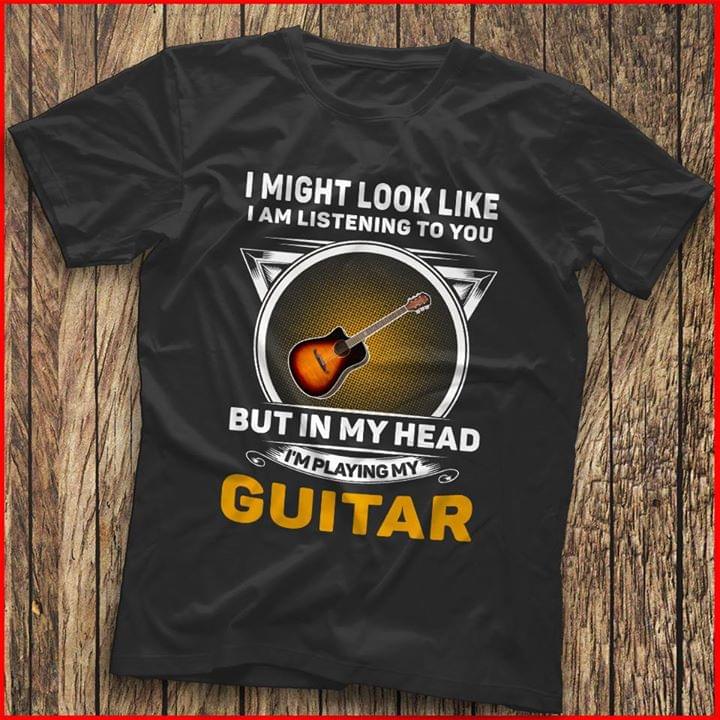 I Might Look Like I Am Listening To You I'm Playing My Guitar Shirt