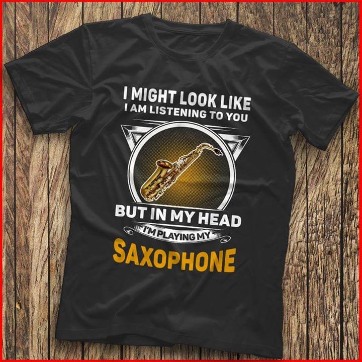 I Might Look Like I Am Listening To You I'm Playing My Saxophone Shirt