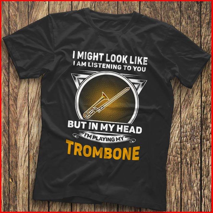 I Might Look Like I Am Listening To You I'm Playing My Trombone Shirt