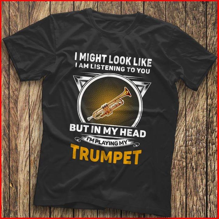 I Might Look Like I Am Listening To You I'm Playing My Trumpet Shirt