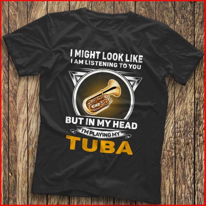 I Might Look Like I Am Listening To You I'm Playing My Tuba Shirt