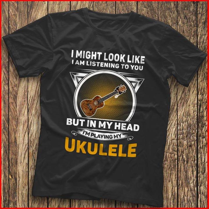 I Might Look Like I Am Listening To You I'm Playing My Ukulele Shirt