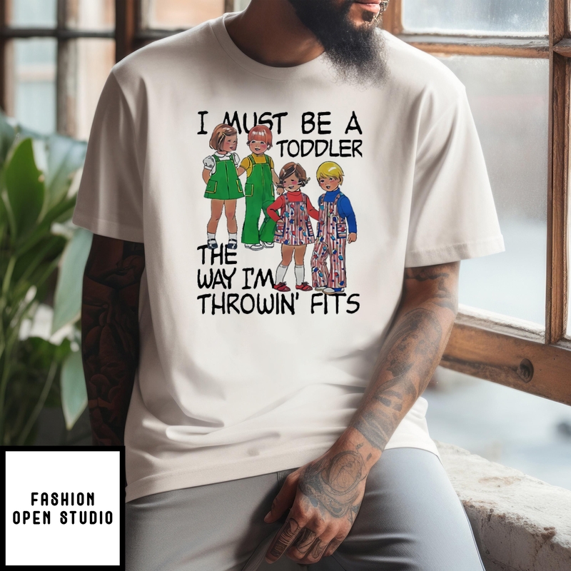 I Must Be A Toddler The Way I’m Throwin’ Fits T-shirt